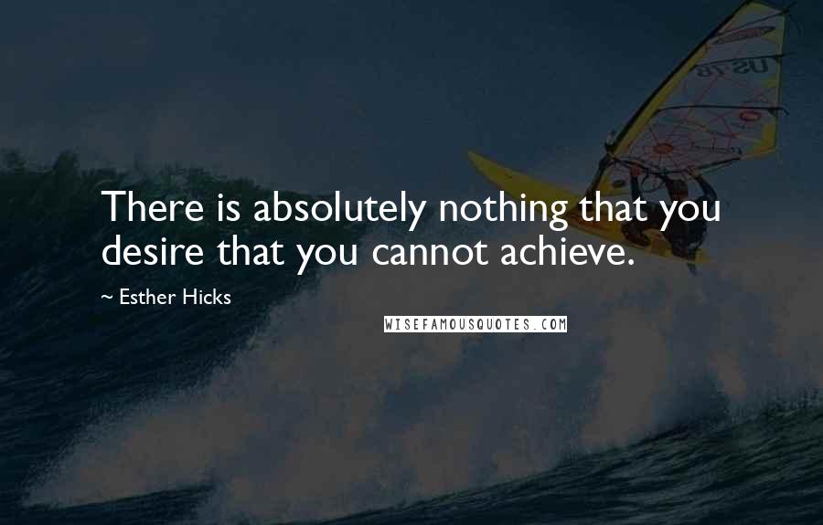 Esther Hicks Quotes: There is absolutely nothing that you desire that you cannot achieve.