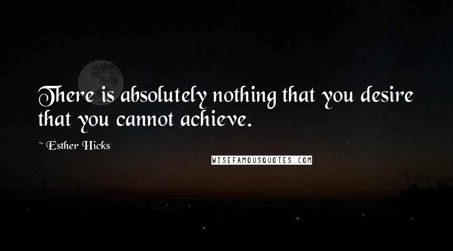 Esther Hicks Quotes: There is absolutely nothing that you desire that you cannot achieve.