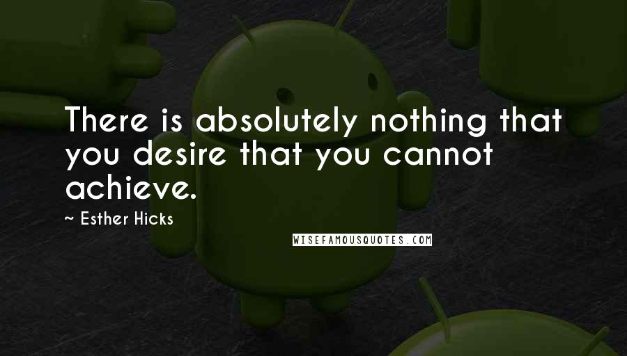 Esther Hicks Quotes: There is absolutely nothing that you desire that you cannot achieve.