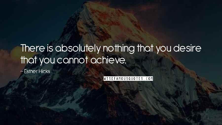Esther Hicks Quotes: There is absolutely nothing that you desire that you cannot achieve.