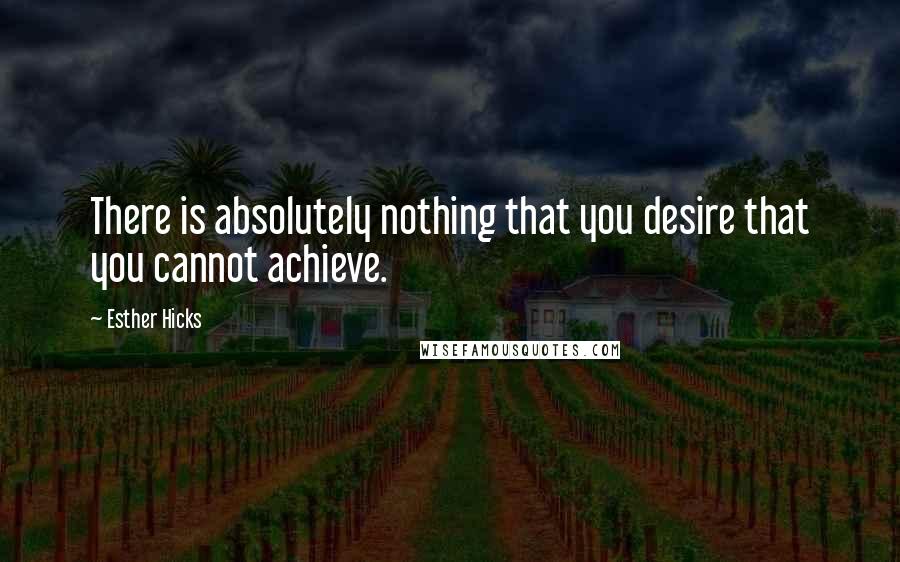 Esther Hicks Quotes: There is absolutely nothing that you desire that you cannot achieve.