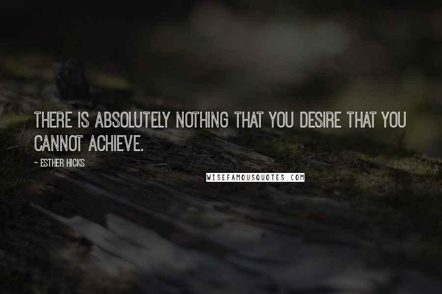 Esther Hicks Quotes: There is absolutely nothing that you desire that you cannot achieve.