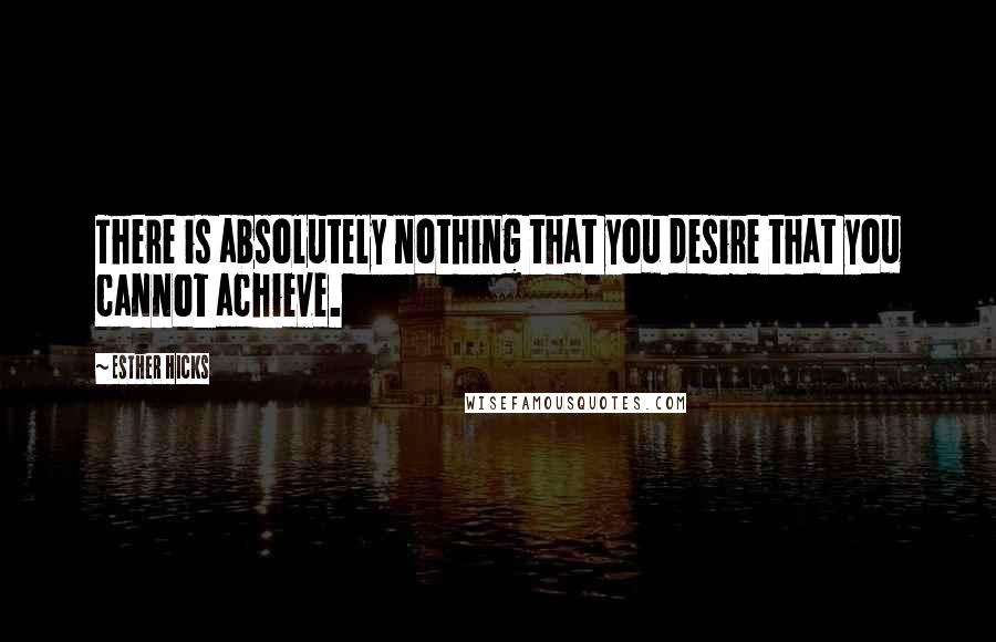 Esther Hicks Quotes: There is absolutely nothing that you desire that you cannot achieve.