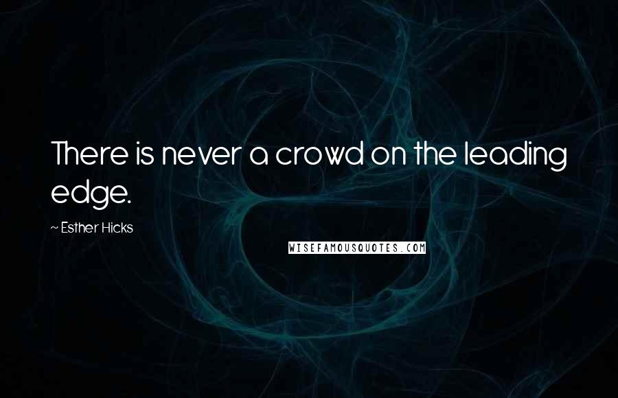 Esther Hicks Quotes: There is never a crowd on the leading edge.