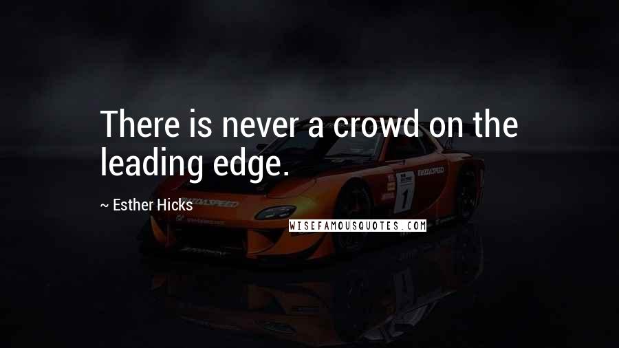 Esther Hicks Quotes: There is never a crowd on the leading edge.