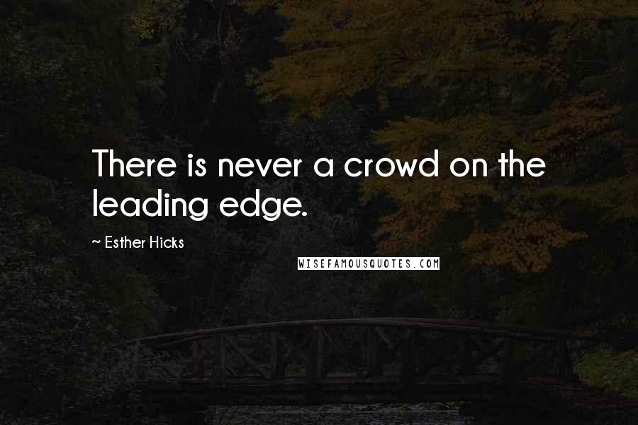 Esther Hicks Quotes: There is never a crowd on the leading edge.