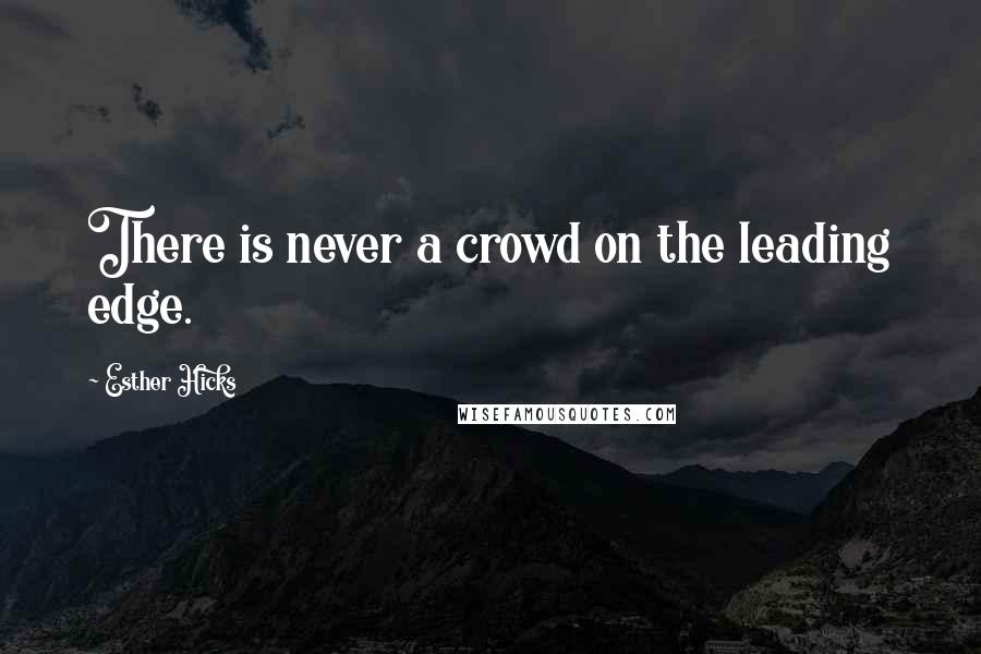 Esther Hicks Quotes: There is never a crowd on the leading edge.