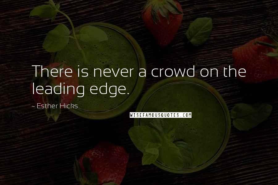 Esther Hicks Quotes: There is never a crowd on the leading edge.