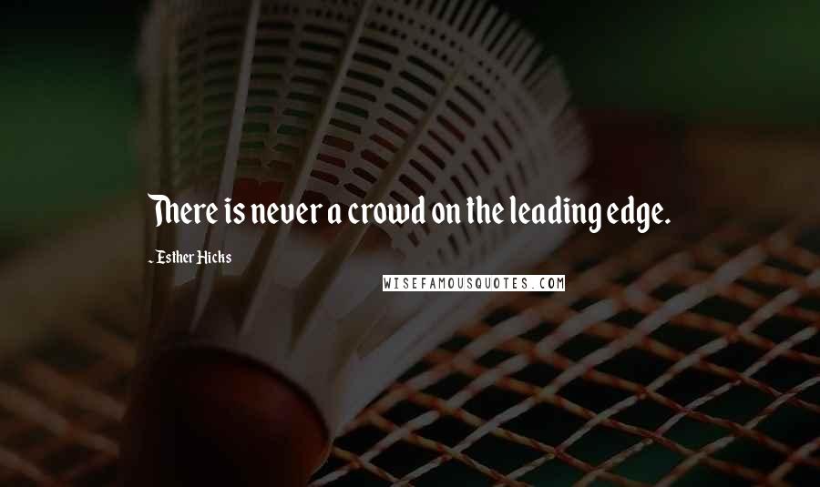 Esther Hicks Quotes: There is never a crowd on the leading edge.