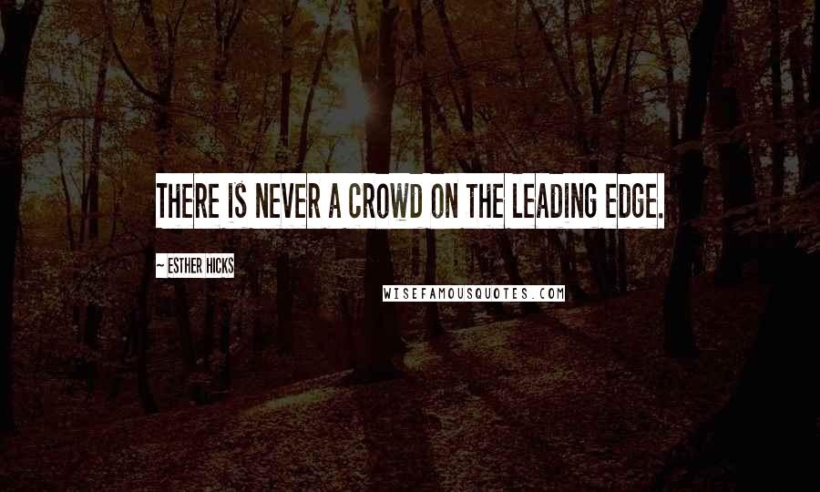 Esther Hicks Quotes: There is never a crowd on the leading edge.