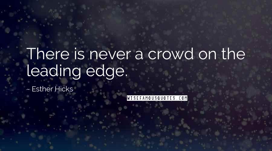 Esther Hicks Quotes: There is never a crowd on the leading edge.