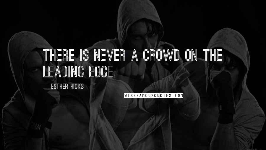 Esther Hicks Quotes: There is never a crowd on the leading edge.