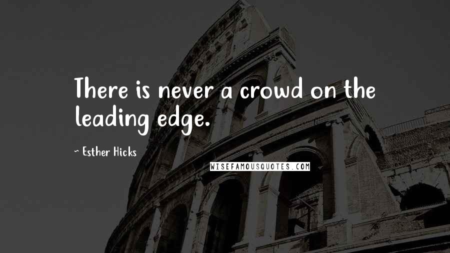 Esther Hicks Quotes: There is never a crowd on the leading edge.