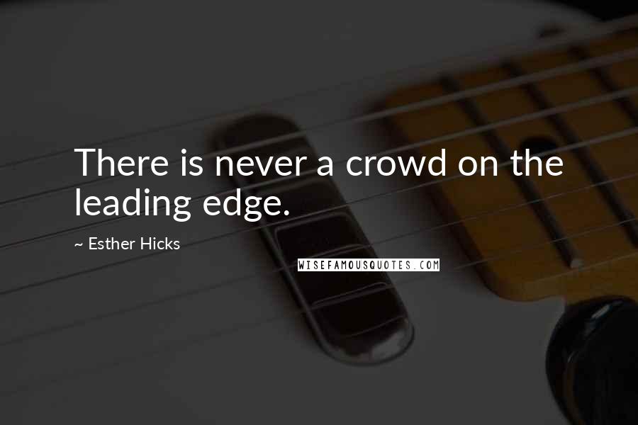 Esther Hicks Quotes: There is never a crowd on the leading edge.