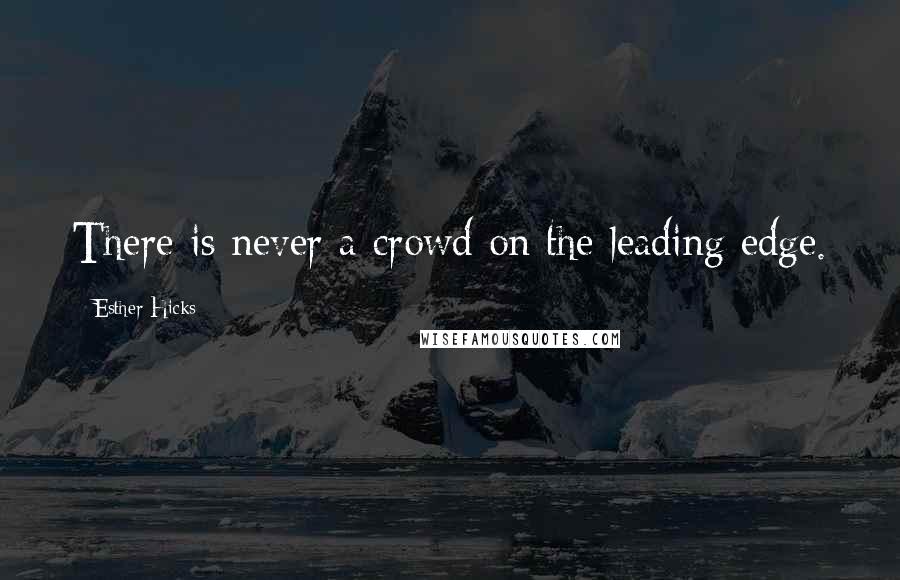 Esther Hicks Quotes: There is never a crowd on the leading edge.