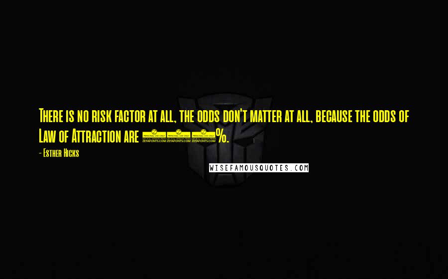 Esther Hicks Quotes: There is no risk factor at all, the odds don't matter at all, because the odds of Law of Attraction are 100%.