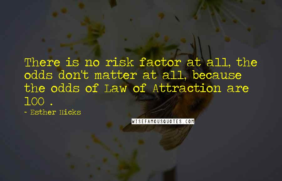 Esther Hicks Quotes: There is no risk factor at all, the odds don't matter at all, because the odds of Law of Attraction are 100%.