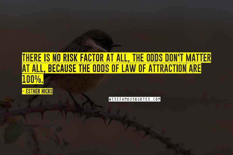 Esther Hicks Quotes: There is no risk factor at all, the odds don't matter at all, because the odds of Law of Attraction are 100%.