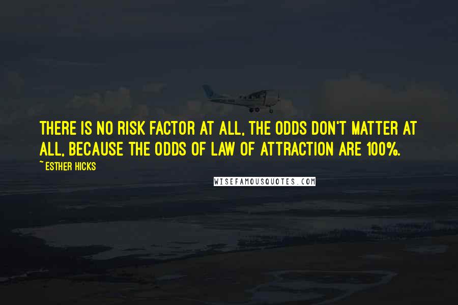 Esther Hicks Quotes: There is no risk factor at all, the odds don't matter at all, because the odds of Law of Attraction are 100%.