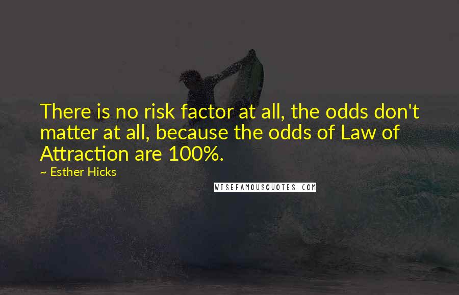 Esther Hicks Quotes: There is no risk factor at all, the odds don't matter at all, because the odds of Law of Attraction are 100%.