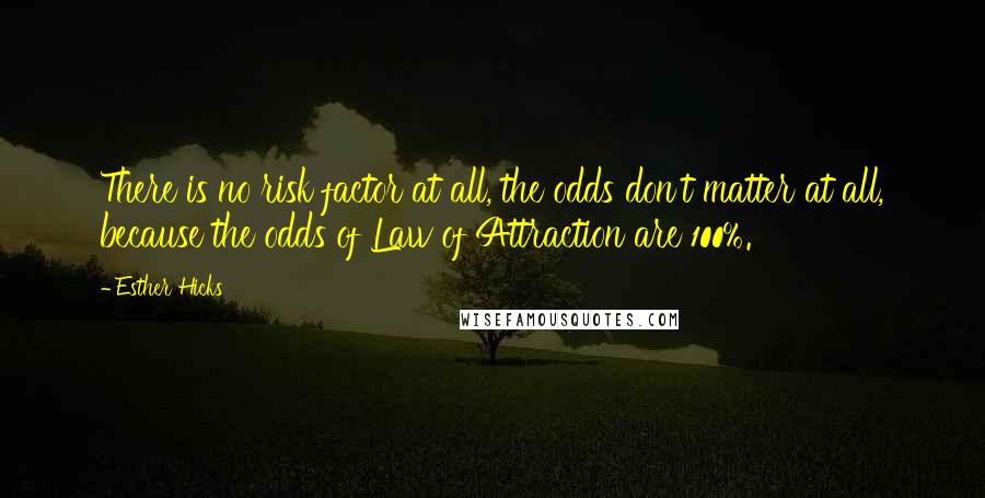 Esther Hicks Quotes: There is no risk factor at all, the odds don't matter at all, because the odds of Law of Attraction are 100%.