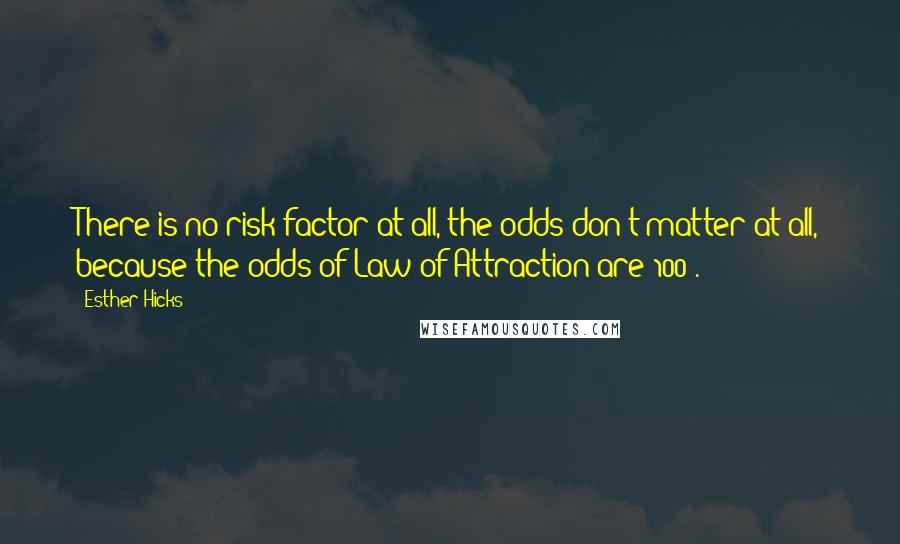 Esther Hicks Quotes: There is no risk factor at all, the odds don't matter at all, because the odds of Law of Attraction are 100%.