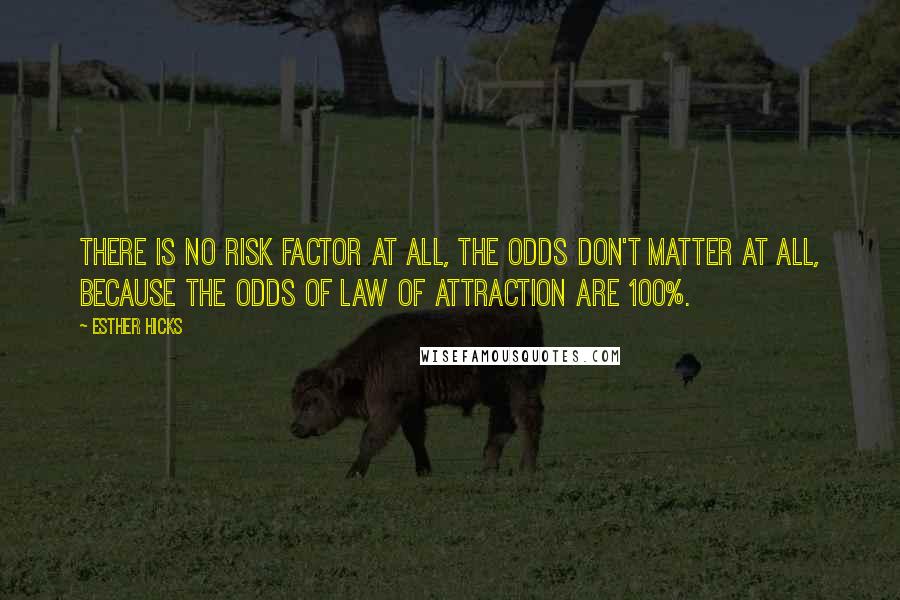 Esther Hicks Quotes: There is no risk factor at all, the odds don't matter at all, because the odds of Law of Attraction are 100%.