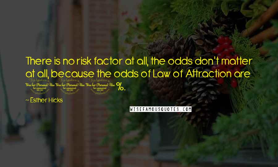 Esther Hicks Quotes: There is no risk factor at all, the odds don't matter at all, because the odds of Law of Attraction are 100%.