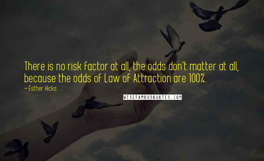 Esther Hicks Quotes: There is no risk factor at all, the odds don't matter at all, because the odds of Law of Attraction are 100%.