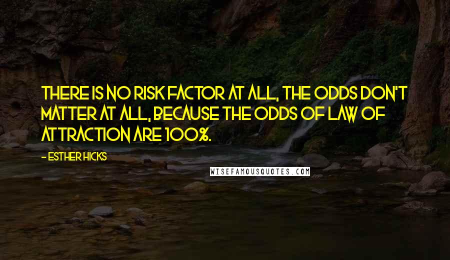 Esther Hicks Quotes: There is no risk factor at all, the odds don't matter at all, because the odds of Law of Attraction are 100%.