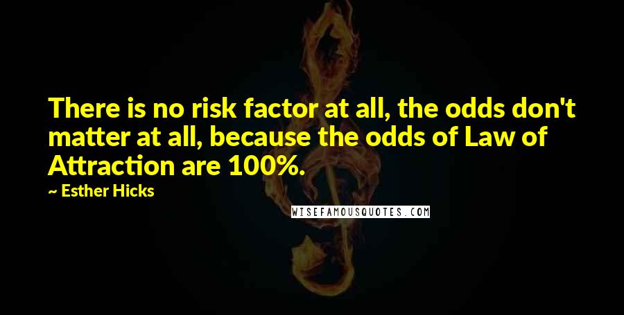 Esther Hicks Quotes: There is no risk factor at all, the odds don't matter at all, because the odds of Law of Attraction are 100%.