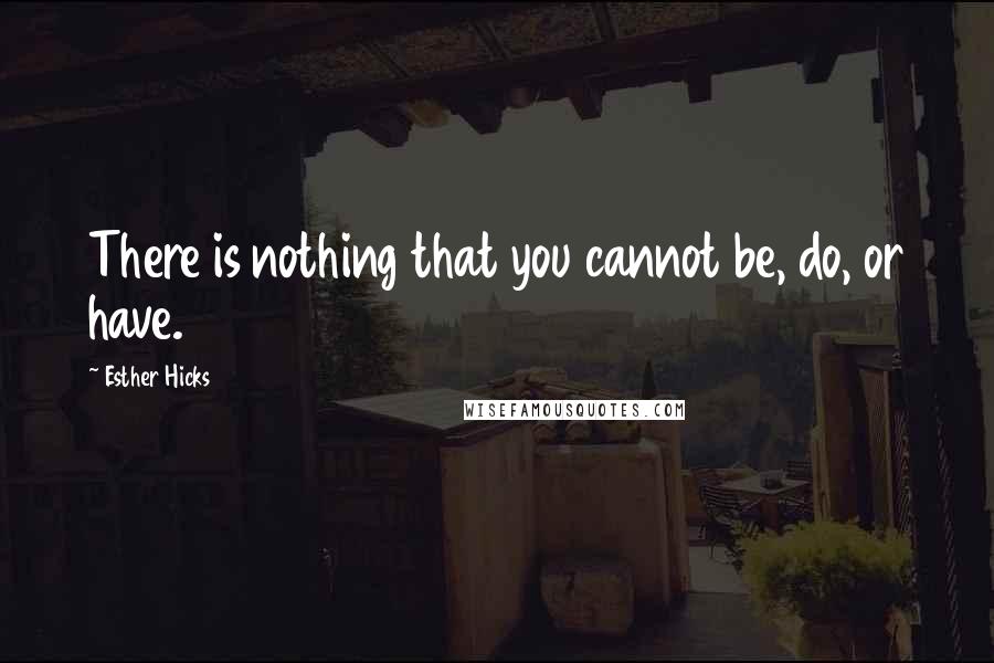 Esther Hicks Quotes: There is nothing that you cannot be, do, or have.