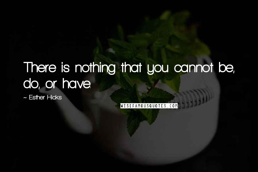 Esther Hicks Quotes: There is nothing that you cannot be, do, or have.