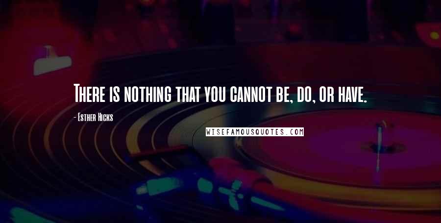 Esther Hicks Quotes: There is nothing that you cannot be, do, or have.