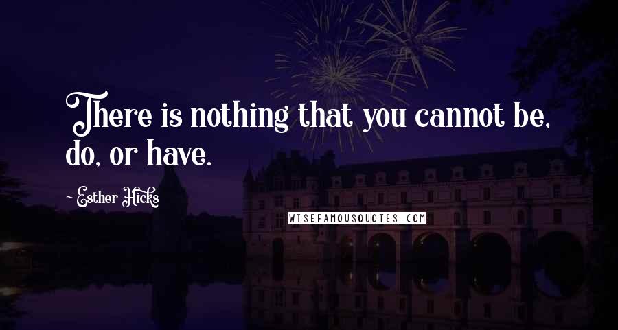 Esther Hicks Quotes: There is nothing that you cannot be, do, or have.