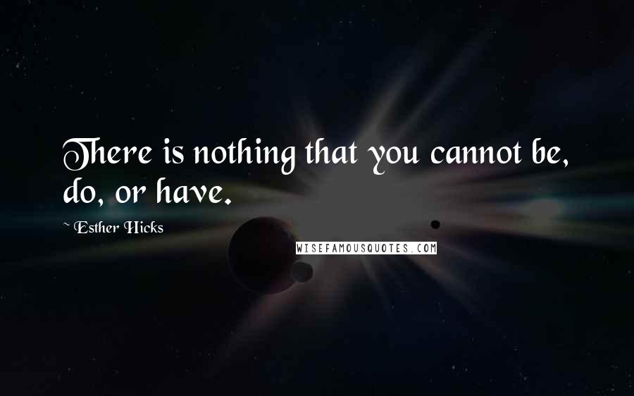 Esther Hicks Quotes: There is nothing that you cannot be, do, or have.