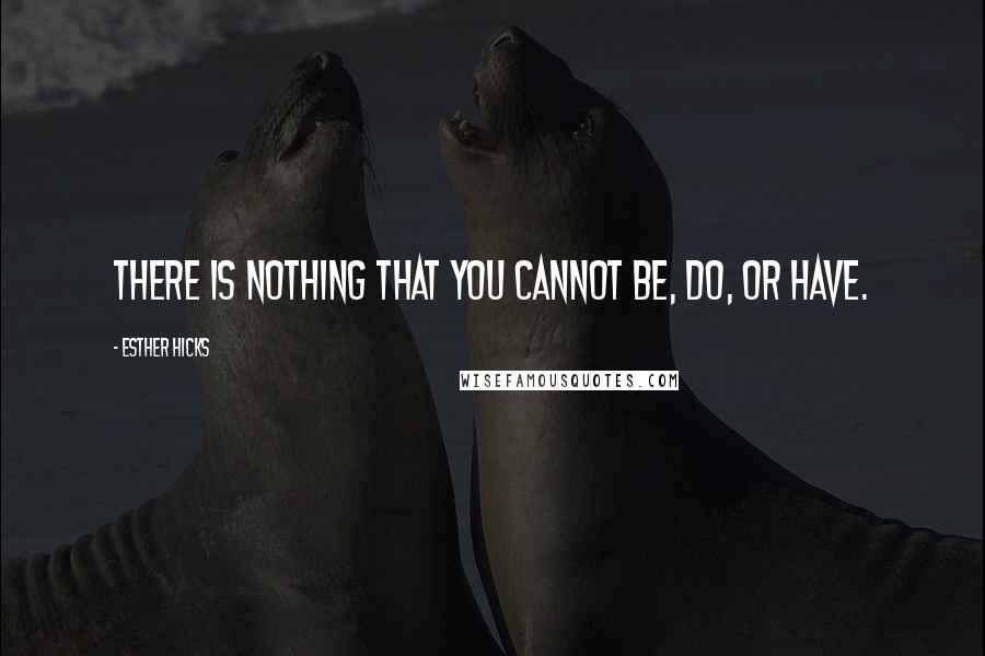 Esther Hicks Quotes: There is nothing that you cannot be, do, or have.