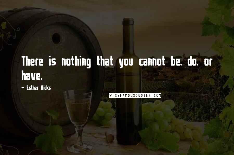Esther Hicks Quotes: There is nothing that you cannot be, do, or have.