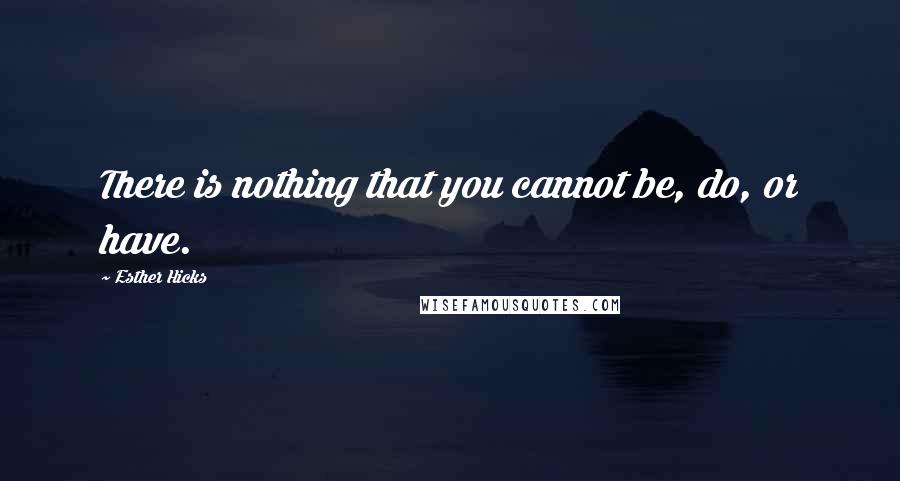 Esther Hicks Quotes: There is nothing that you cannot be, do, or have.