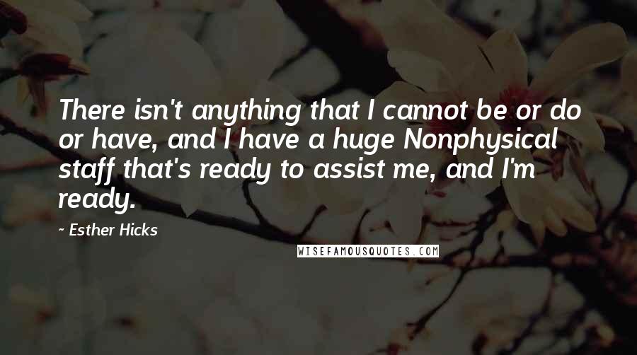 Esther Hicks Quotes: There isn't anything that I cannot be or do or have, and I have a huge Nonphysical staff that's ready to assist me, and I'm ready.