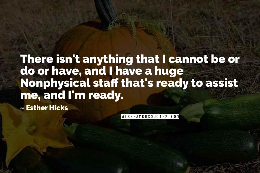 Esther Hicks Quotes: There isn't anything that I cannot be or do or have, and I have a huge Nonphysical staff that's ready to assist me, and I'm ready.