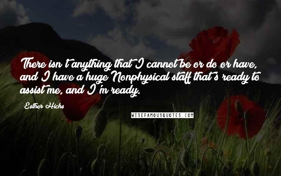 Esther Hicks Quotes: There isn't anything that I cannot be or do or have, and I have a huge Nonphysical staff that's ready to assist me, and I'm ready.