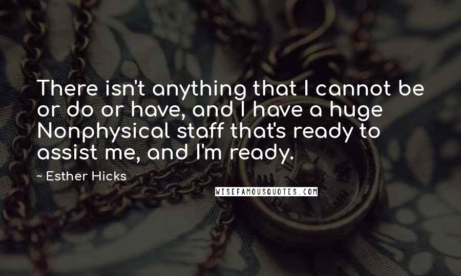 Esther Hicks Quotes: There isn't anything that I cannot be or do or have, and I have a huge Nonphysical staff that's ready to assist me, and I'm ready.