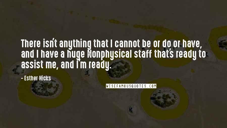 Esther Hicks Quotes: There isn't anything that I cannot be or do or have, and I have a huge Nonphysical staff that's ready to assist me, and I'm ready.