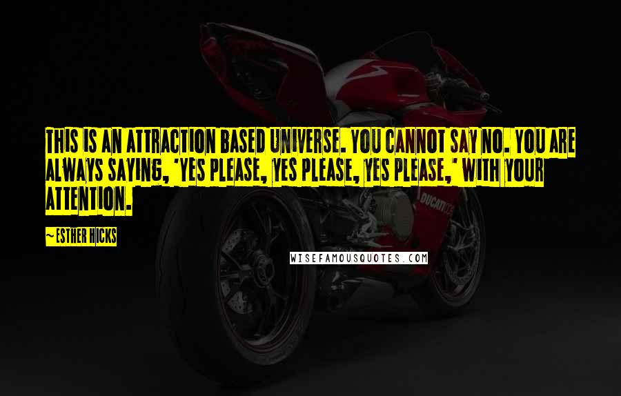 Esther Hicks Quotes: This is an attraction based Universe. You cannot say no. You are always saying, 'Yes please, yes please, yes please,' with your attention.