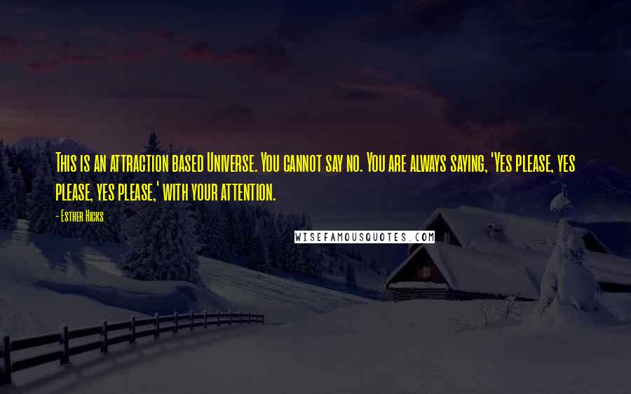 Esther Hicks Quotes: This is an attraction based Universe. You cannot say no. You are always saying, 'Yes please, yes please, yes please,' with your attention.