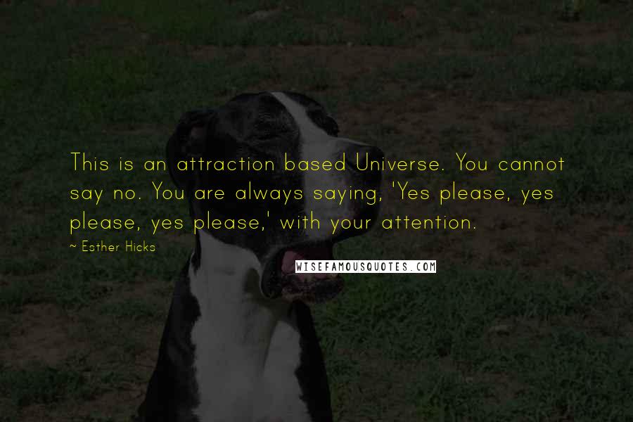 Esther Hicks Quotes: This is an attraction based Universe. You cannot say no. You are always saying, 'Yes please, yes please, yes please,' with your attention.