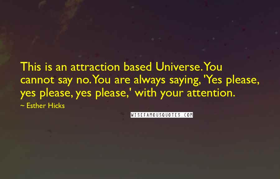 Esther Hicks Quotes: This is an attraction based Universe. You cannot say no. You are always saying, 'Yes please, yes please, yes please,' with your attention.