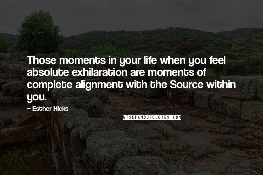 Esther Hicks Quotes: Those moments in your life when you feel absolute exhilaration are moments of complete alignment with the Source within you.