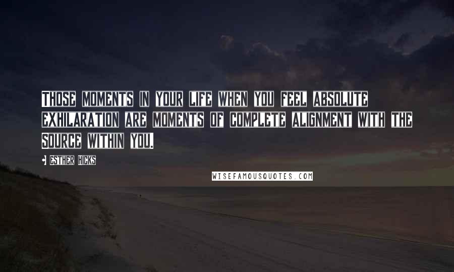 Esther Hicks Quotes: Those moments in your life when you feel absolute exhilaration are moments of complete alignment with the Source within you.